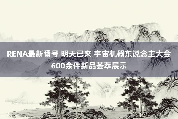 RENA最新番号 明天已来 宇宙机器东说念主大会600余件新品荟萃展示