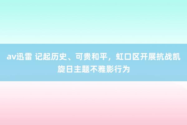 av迅雷 记起历史、可贵和平，虹口区开展抗战凯旋日主题不雅影行为