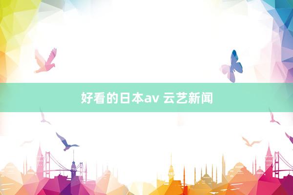 好看的日本av 云艺新闻