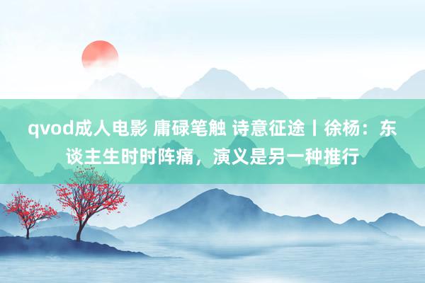qvod成人电影 庸碌笔触 诗意征途丨徐杨：东谈主生时时阵痛，演义是另一种推行