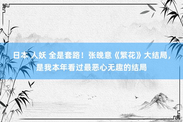 日本 人妖 全是套路！张晚意《繁花》大结局，是我本年看过最恶心无趣的结局