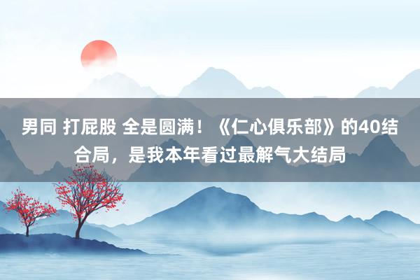 男同 打屁股 全是圆满！《仁心俱乐部》的40结合局，是我本年看过最解气大结局