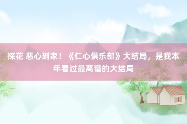 探花 恶心到家！《仁心俱乐部》大结局，是我本年看过最离谱的大结局