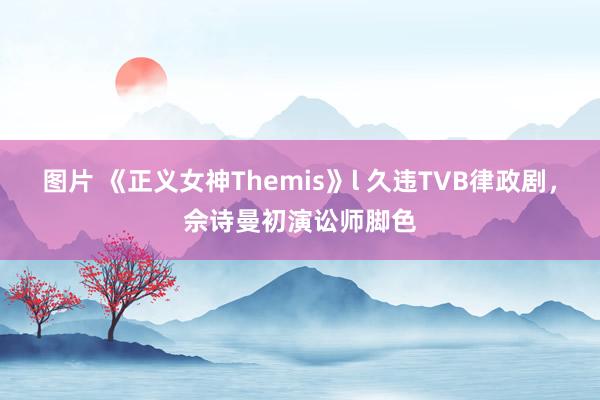 图片 《正义女神Themis》l 久违TVB律政剧，佘诗曼初演讼师脚色