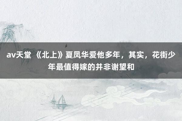 av天堂 《北上》夏凤华爱他多年，其实，花街少年最值得嫁的并非谢望和