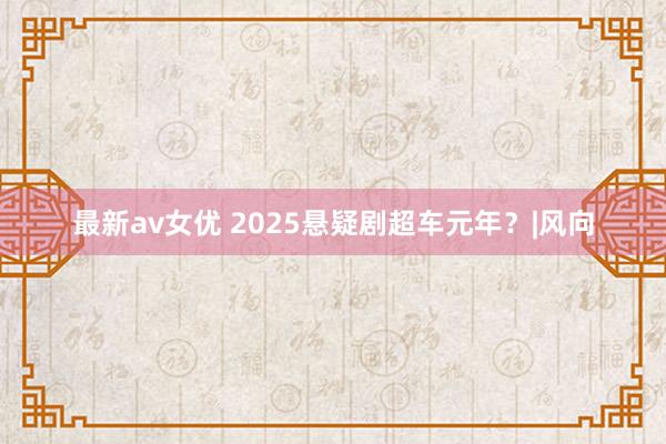 最新av女优 2025悬疑剧超车元年？|风向