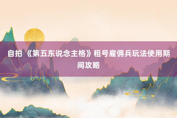 自拍 《第五东说念主格》租号雇佣兵玩法使用期间攻略