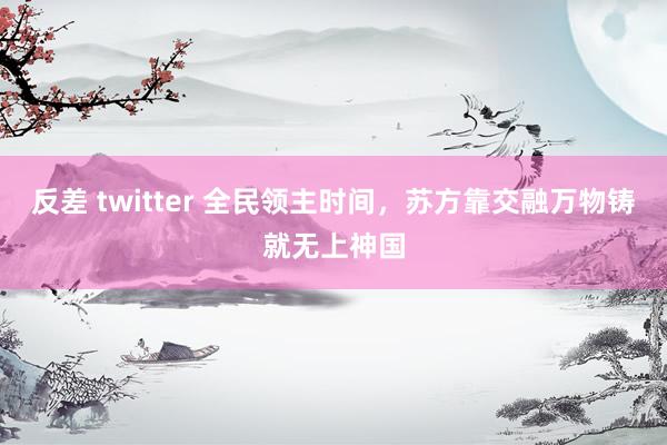 反差 twitter 全民领主时间，苏方靠交融万物铸就无上神国