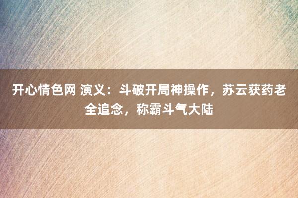 开心情色网 演义：斗破开局神操作，苏云获药老全追念，称霸斗气大陆