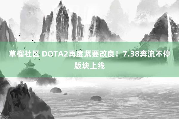 草榴社区 DOTA2再度紧要改良！7.38奔流不停版块上线