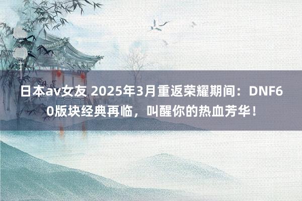 日本av女友 2025年3月重返荣耀期间：DNF60版块经典再临，叫醒你的热血芳华！