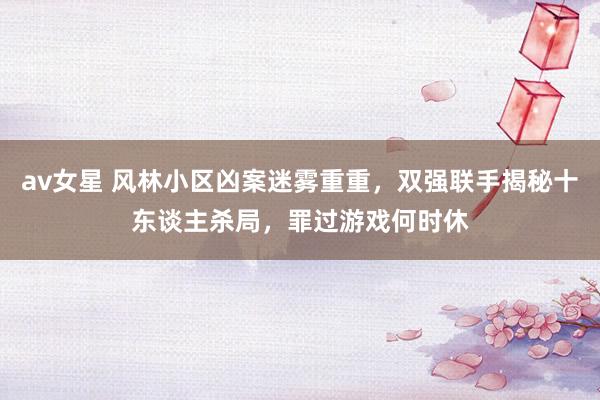 av女星 风林小区凶案迷雾重重，双强联手揭秘十东谈主杀局，罪过游戏何时休