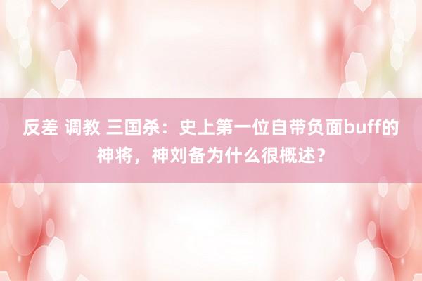 反差 调教 三国杀：史上第一位自带负面buff的神将，神刘备为什么很概述？