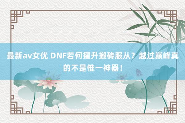 最新av女优 DNF若何擢升搬砖服从？越过巅峰真的不是惟一神器！