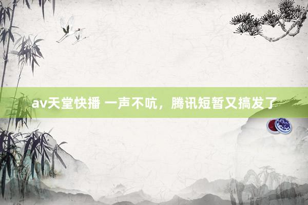 av天堂快播 一声不吭，腾讯短暂又搞发了