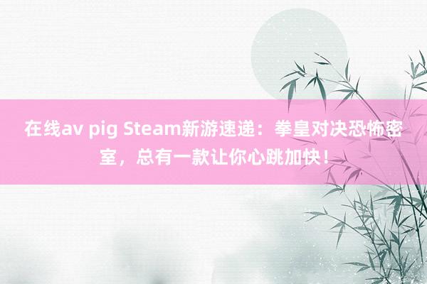 在线av pig Steam新游速递：拳皇对决恐怖密室，总有一款让你心跳加快！
