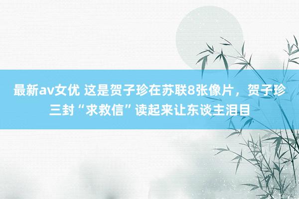 最新av女优 这是贺子珍在苏联8张像片，贺子珍三封“求救信”读起来让东谈主泪目