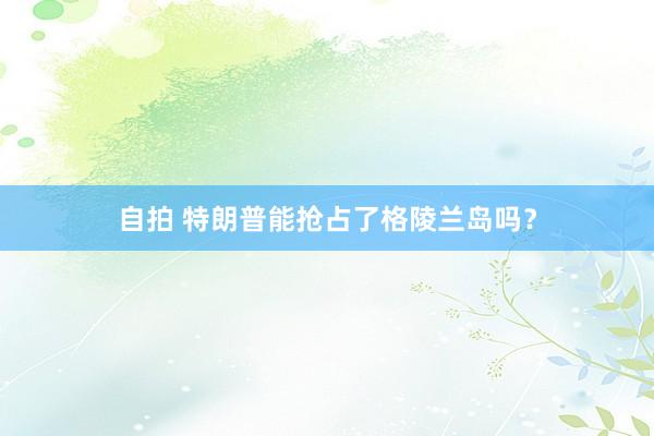 自拍 特朗普能抢占了格陵兰岛吗？