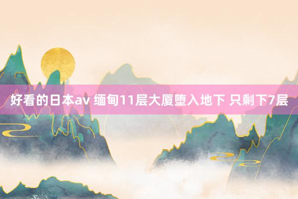 好看的日本av 缅甸11层大厦堕入地下 只剩下7层