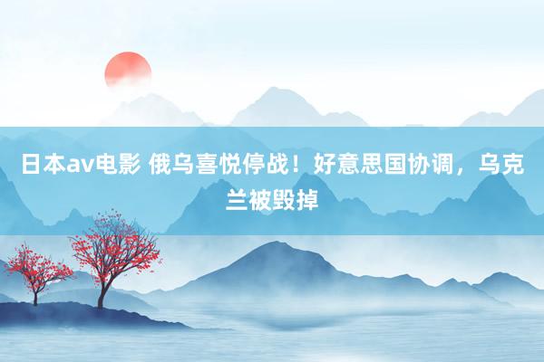 日本av电影 俄乌喜悦停战！好意思国协调，乌克兰被毁掉