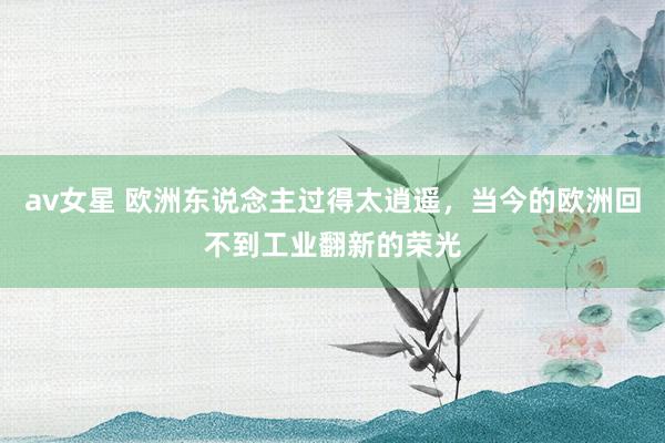 av女星 欧洲东说念主过得太逍遥，当今的欧洲回不到工业翻新的荣光