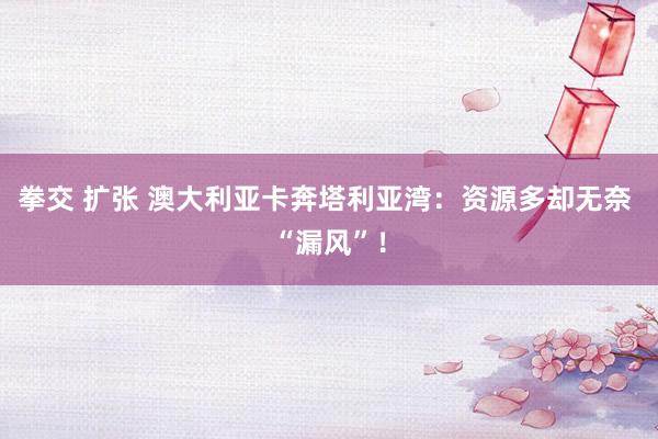 拳交 扩张 澳大利亚卡奔塔利亚湾：资源多却无奈 “漏风”！