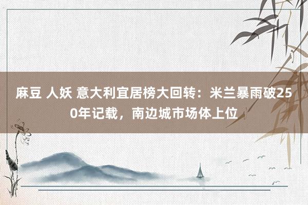 麻豆 人妖 意大利宜居榜大回转：米兰暴雨破250年记载，南边城市场体上位