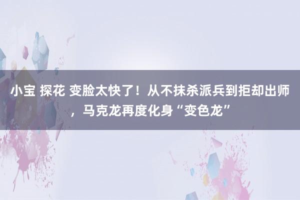 小宝 探花 变脸太快了！从不抹杀派兵到拒却出师，马克龙再度化身“变色龙”