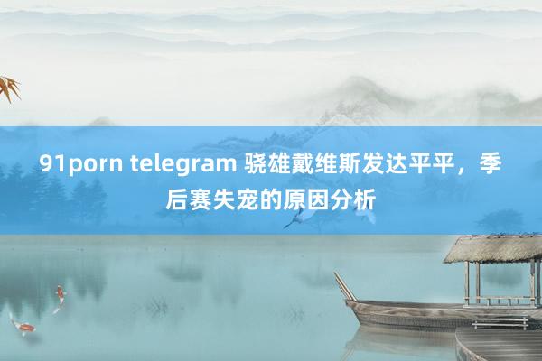 91porn telegram 骁雄戴维斯发达平平，季后赛失宠的原因分析