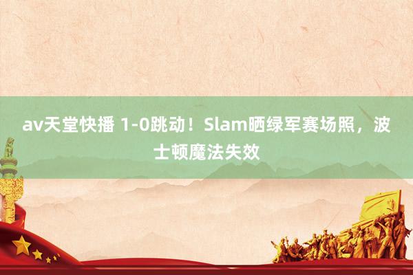 av天堂快播 1-0跳动！Slam晒绿军赛场照，波士顿魔法失效