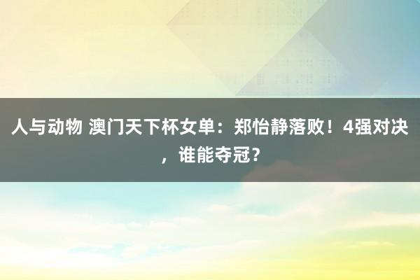 人与动物 澳门天下杯女单：郑怡静落败！4强对决，谁能夺冠？
