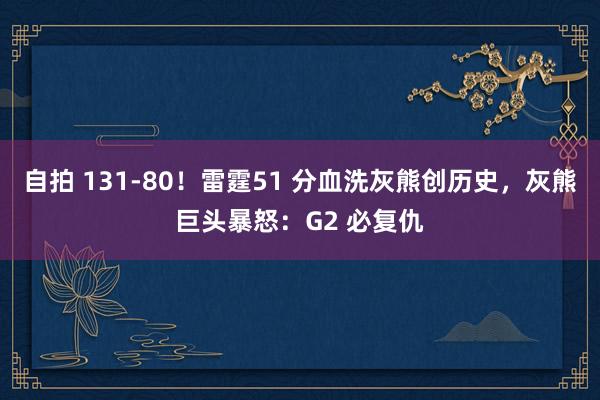 自拍 131-80！雷霆51 分血洗灰熊创历史，灰熊巨头暴怒：G2 必复仇