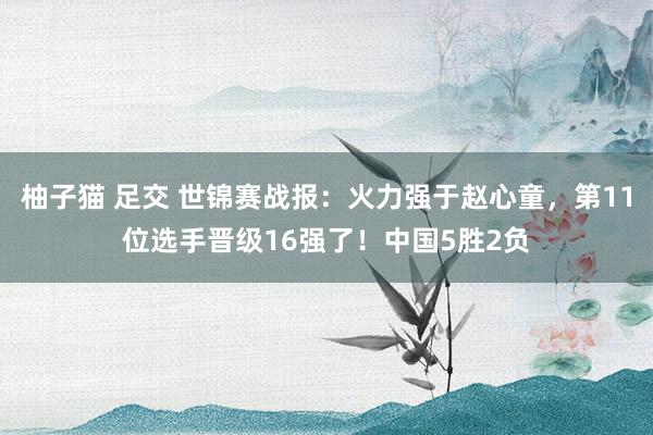 柚子猫 足交 世锦赛战报：火力强于赵心童，第11位选手晋级16强了！中国5胜2负