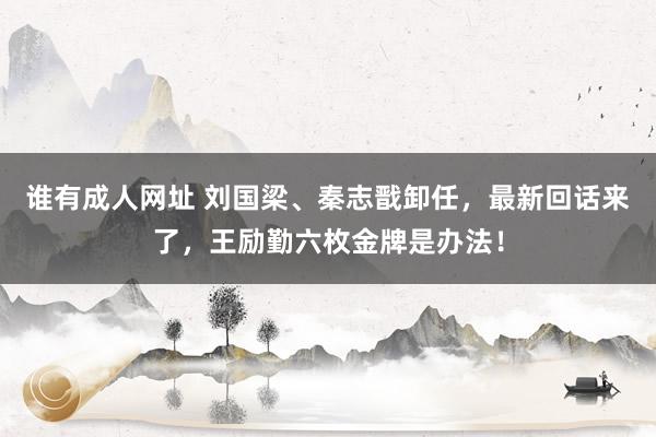 谁有成人网址 刘国梁、秦志戬卸任，最新回话来了，王励勤六枚金牌是办法！