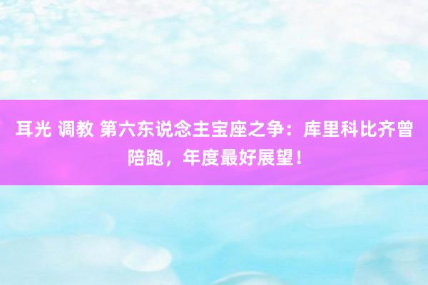 耳光 调教 第六东说念主宝座之争：库里科比齐曾陪跑，年度最好展望！