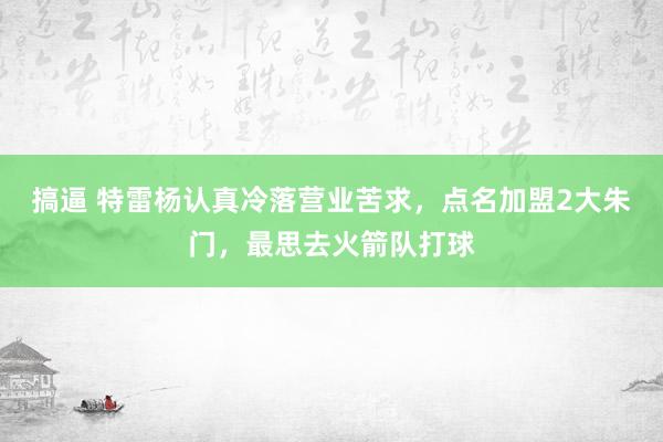 搞逼 特雷杨认真冷落营业苦求，点名加盟2大朱门，最思去火箭队打球