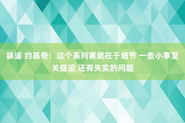 舔逼 约基奇：这个系列赛就在于细节 一些小事至关蹙迫 还有失实的问题