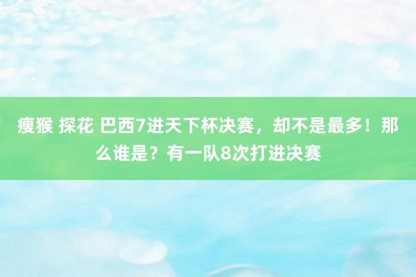 瘦猴 探花 巴西7进天下杯决赛，却不是最多！那么谁是？有一队8次打进决赛