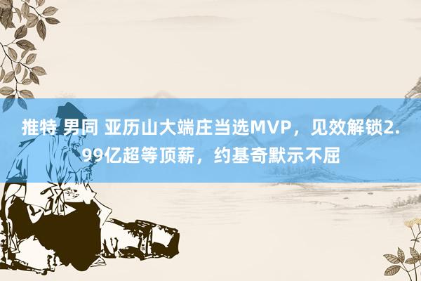 推特 男同 亚历山大端庄当选MVP，见效解锁2.99亿超等顶薪，约基奇默示不屈