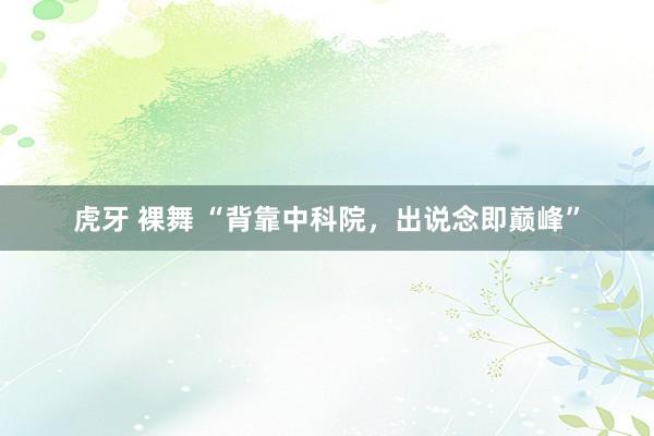 虎牙 裸舞 “背靠中科院，出说念即巅峰”