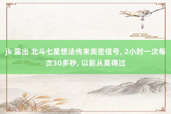 jk 露出 北斗七星想法传来奥密信号, 2小时一次每次30多秒, 以前从莫得过