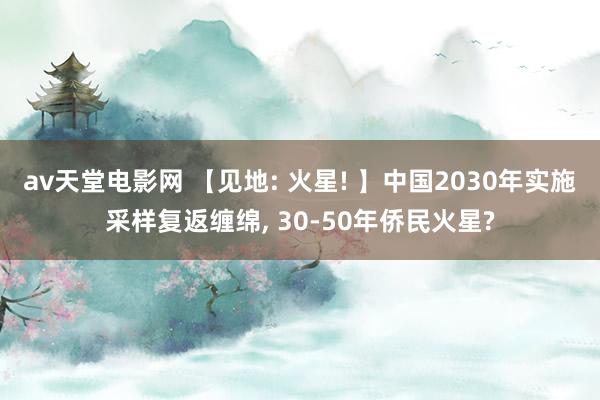 av天堂电影网 【见地: 火星! 】中国2030年实施采样复返缠绵, 30-50年侨民火星?