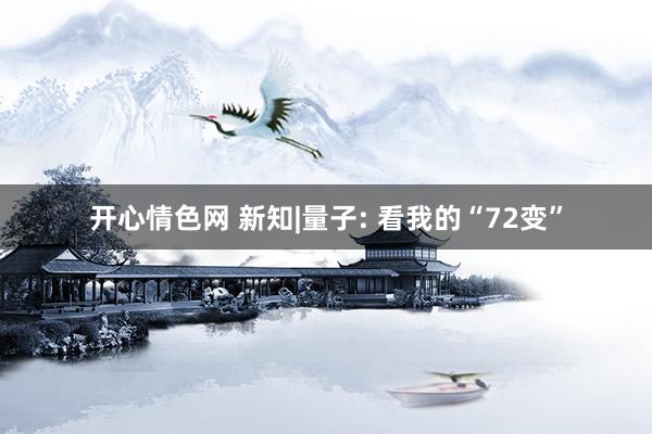 开心情色网 新知|量子: 看我的“72变”