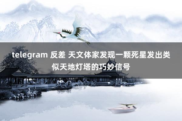 telegram 反差 天文体家发现一颗死星发出类似天地灯塔的巧妙信号