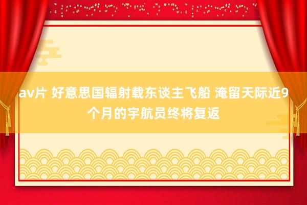 av片 好意思国辐射载东谈主飞船 淹留天际近9个月的宇航员终将复返