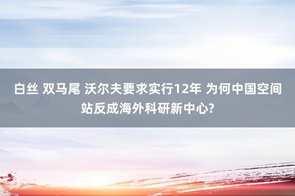 白丝 双马尾 沃尔夫要求实行12年 为何中国空间站反成海外科研新中心?