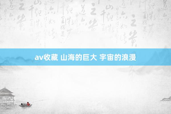 av收藏 山海的巨大 宇宙的浪漫