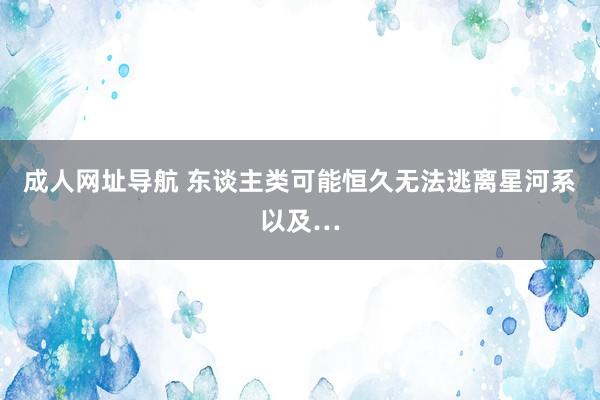 成人网址导航 东谈主类可能恒久无法逃离星河系以及…