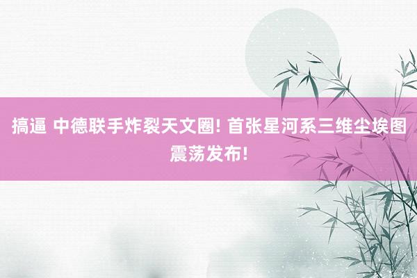 搞逼 中德联手炸裂天文圈! 首张星河系三维尘埃图震荡发布!
