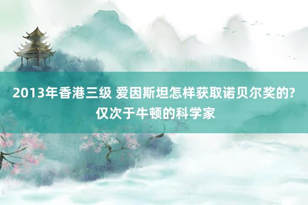 2013年香港三级 爱因斯坦怎样获取诺贝尔奖的? 仅次于牛顿的科学家